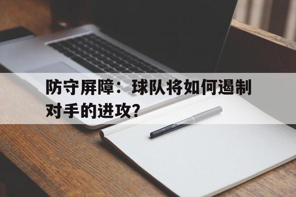 开云体育中国-防守屏障：球队将如何遏制对手的进攻？