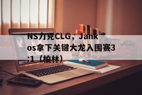 开云体育官网-NS力克CLG，Jankos拿下关键大龙入围赛3:1（柏林）