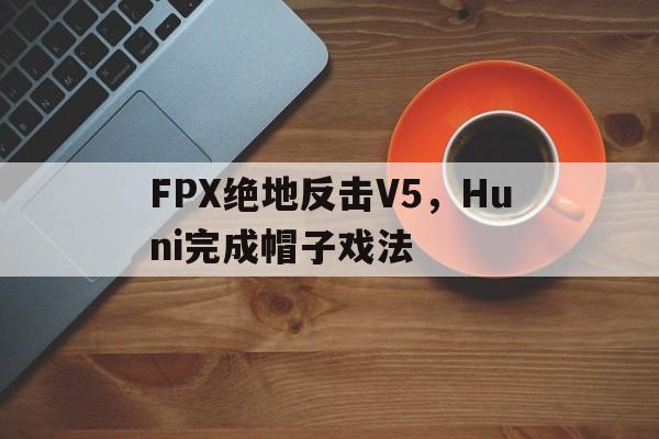 开云APP-FPX绝地反击V5，Huni完成帽子戏法的简单介绍